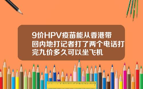 9价HPV疫苗能从香港带回内地打记者打了两个电话打完九价多久可以坐飞机