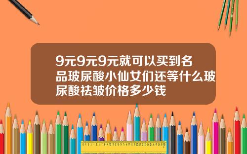 9元9元9元就可以买到名品玻尿酸小仙女们还等什么玻尿酸祛皱价格多少钱