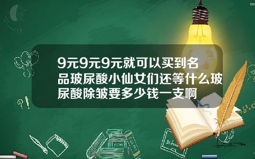 9元9元9元就可以买到名品玻尿酸小仙女们还等什么玻尿酸除皱要多少钱一支啊