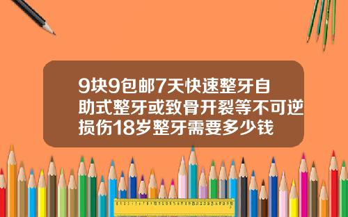 9块9包邮7天快速整牙自助式整牙或致骨开裂等不可逆损伤18岁整牙需要多少钱
