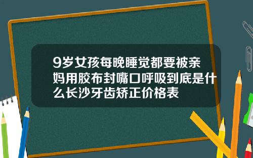 9岁女孩每晚睡觉都要被亲妈用胶布封嘴口呼吸到底是什么长沙牙齿矫正价格表