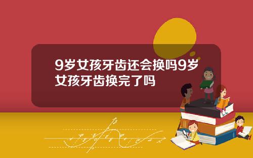 9岁女孩牙齿还会换吗9岁女孩牙齿换完了吗