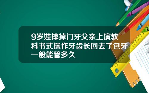 9岁娃摔掉门牙父亲上演教科书式操作牙齿长回去了包牙一般能管多久