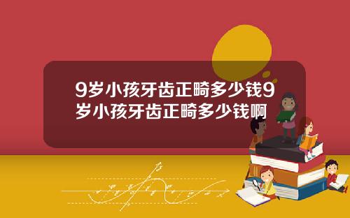 9岁小孩牙齿正畸多少钱9岁小孩牙齿正畸多少钱啊
