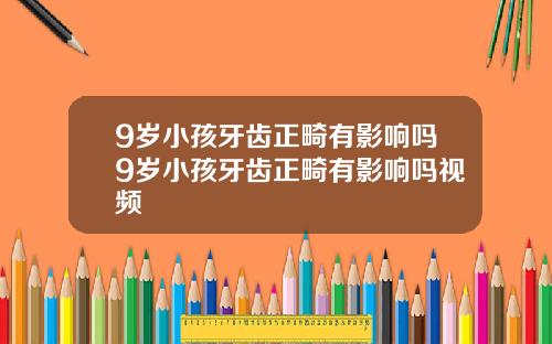 9岁小孩牙齿正畸有影响吗9岁小孩牙齿正畸有影响吗视频