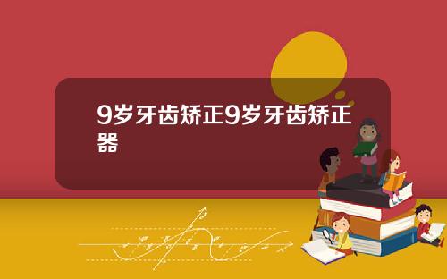 9岁牙齿矫正9岁牙齿矫正器