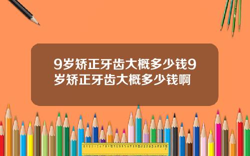 9岁矫正牙齿大概多少钱9岁矫正牙齿大概多少钱啊