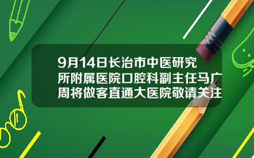 9月14日长治市中医研究所附属医院口腔科副主任马广周将做客直通大医院敬请关注长治矫正牙齿价格