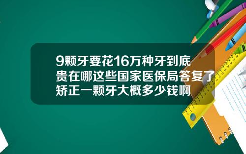 9颗牙要花16万种牙到底贵在哪这些国家医保局答复了矫正一颗牙大概多少钱啊