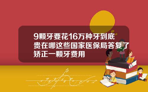 9颗牙要花16万种牙到底贵在哪这些国家医保局答复了矫正一颗牙费用