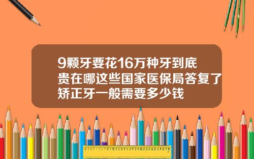 9颗牙要花16万种牙到底贵在哪这些国家医保局答复了矫正牙一般需要多少钱
