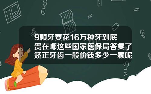 9颗牙要花16万种牙到底贵在哪这些国家医保局答复了矫正牙齿一般价钱多少一颗呢