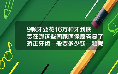 9颗牙要花16万种牙到底贵在哪这些国家医保局答复了矫正牙齿一般要多少钱一颗呢