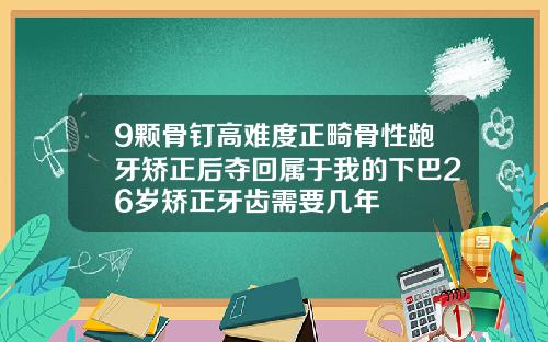 9颗骨钉高难度正畸骨性龅牙矫正后夺回属于我的下巴26岁矫正牙齿需要几年