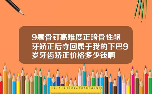 9颗骨钉高难度正畸骨性龅牙矫正后夺回属于我的下巴9岁牙齿矫正价格多少钱啊