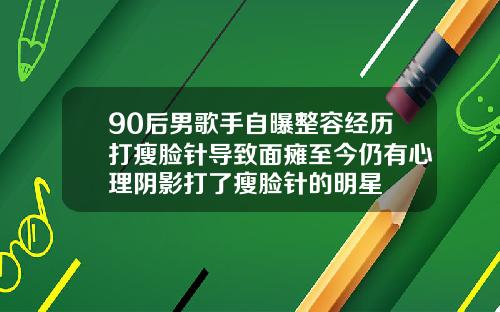 90后男歌手自曝整容经历打瘦脸针导致面瘫至今仍有心理阴影打了瘦脸针的明星