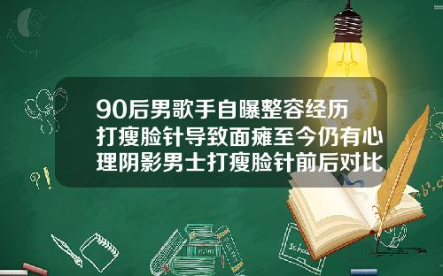 90后男歌手自曝整容经历打瘦脸针导致面瘫至今仍有心理阴影男士打瘦脸针前后对比照片