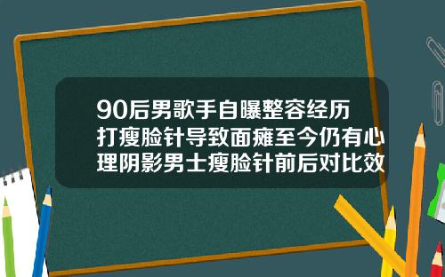 90后男歌手自曝整容经历打瘦脸针导致面瘫至今仍有心理阴影男士瘦脸针前后对比效果图