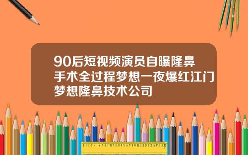 90后短视频演员自曝隆鼻手术全过程梦想一夜爆红江门梦想隆鼻技术公司