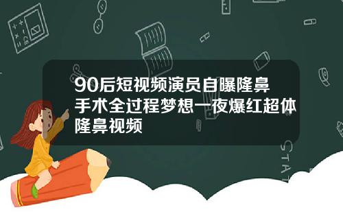 90后短视频演员自曝隆鼻手术全过程梦想一夜爆红超体隆鼻视频