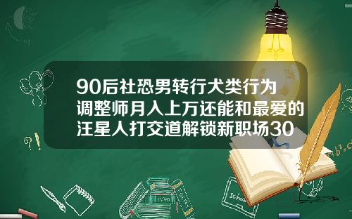 90后社恐男转行犬类行为调整师月入上万还能和最爱的汪星人打交道解锁新职场30岁的人还能矫正牙齿吗