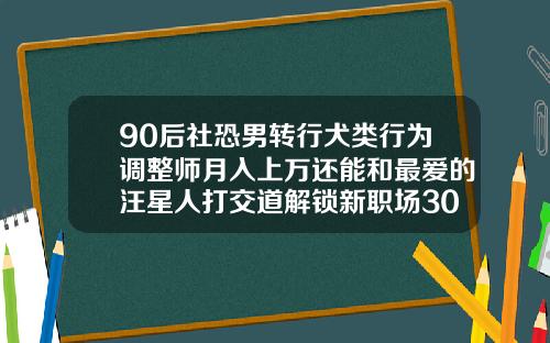 90后社恐男转行犬类行为调整师月入上万还能和最爱的汪星人打交道解锁新职场30岁矫正牙齿要多少钱一颗