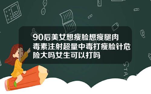 90后美女想瘦脸想瘦腿肉毒素注射超量中毒打瘦脸针危险大吗女生可以打吗