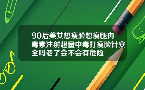 90后美女想瘦脸想瘦腿肉毒素注射超量中毒打瘦脸针安全吗老了会不会有危险
