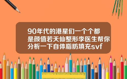 90年代的港星们一个个都是颜值若天仙整形李医生帮你分析一下自体脂肪填充svf