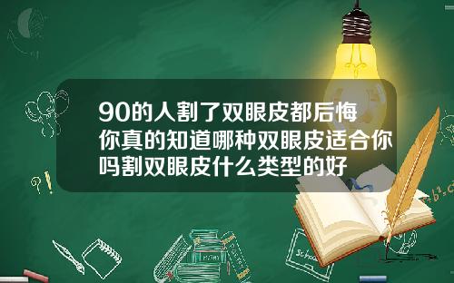90的人割了双眼皮都后悔你真的知道哪种双眼皮适合你吗割双眼皮什么类型的好