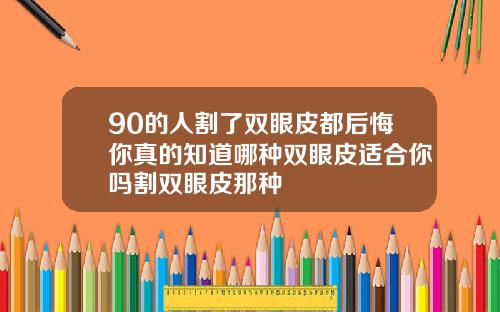 90的人割了双眼皮都后悔你真的知道哪种双眼皮适合你吗割双眼皮那种