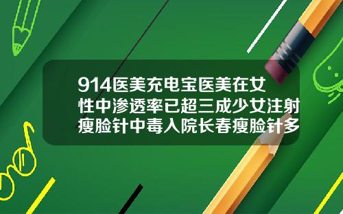 914医美充电宝医美在女性中渗透率已超三成少女注射瘦脸针中毒入院长春瘦脸针多少钱一针
