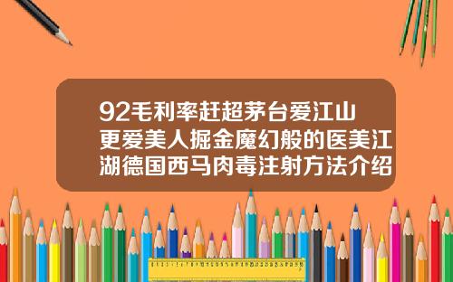 92毛利率赶超茅台爱江山更爱美人掘金魔幻般的医美江湖德国西马肉毒注射方法介绍