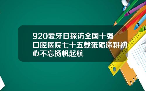 920爱牙日探访全国十强口腔医院七十五载砥砺深耕初心不忘扬帆起航