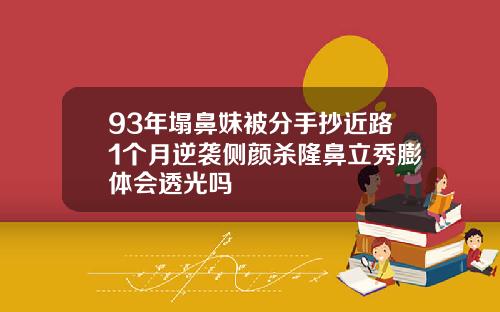 93年塌鼻妹被分手抄近路1个月逆袭侧颜杀隆鼻立秀膨体会透光吗