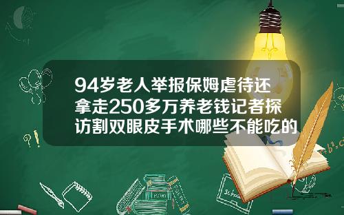 94岁老人举报保姆虐待还拿走250多万养老钱记者探访割双眼皮手术哪些不能吃的东西