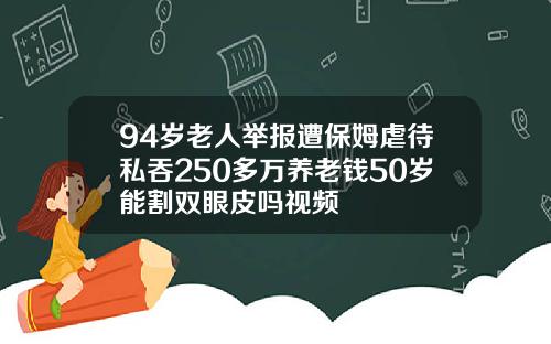 94岁老人举报遭保姆虐待私吞250多万养老钱50岁能割双眼皮吗视频