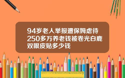 94岁老人举报遭保姆虐待250多万养老钱被卷光白鹿双眼皮贴多少钱