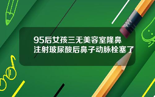 95后女孩三无美容室隆鼻注射玻尿酸后鼻子动脉栓塞了