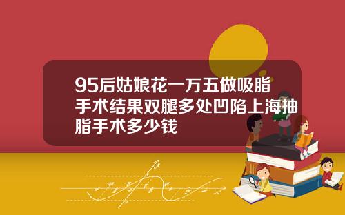 95后姑娘花一万五做吸脂手术结果双腿多处凹陷上海抽脂手术多少钱