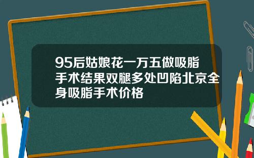 95后姑娘花一万五做吸脂手术结果双腿多处凹陷北京全身吸脂手术价格