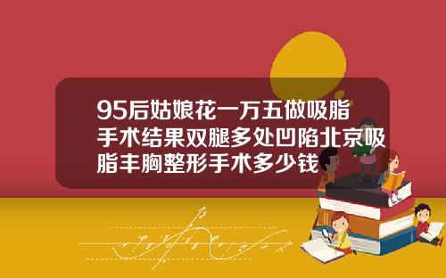 95后姑娘花一万五做吸脂手术结果双腿多处凹陷北京吸脂丰胸整形手术多少钱