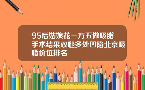 95后姑娘花一万五做吸脂手术结果双腿多处凹陷北京吸脂价位排名