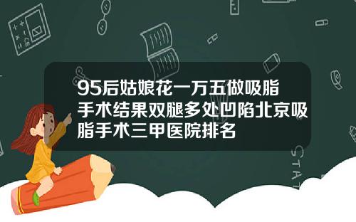 95后姑娘花一万五做吸脂手术结果双腿多处凹陷北京吸脂手术三甲医院排名
