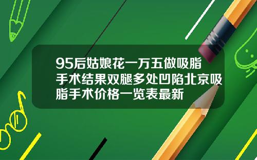 95后姑娘花一万五做吸脂手术结果双腿多处凹陷北京吸脂手术价格一览表最新