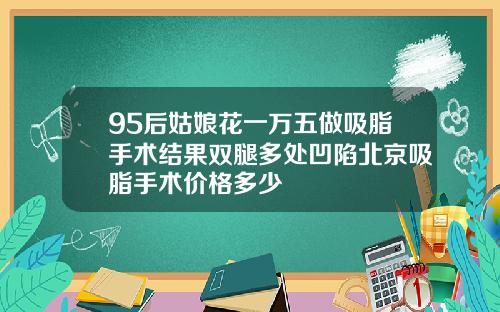 95后姑娘花一万五做吸脂手术结果双腿多处凹陷北京吸脂手术价格多少