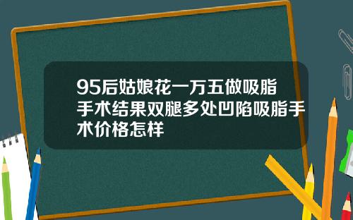 95后姑娘花一万五做吸脂手术结果双腿多处凹陷吸脂手术价格怎样