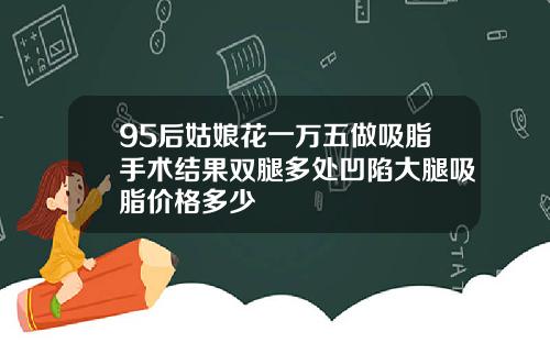 95后姑娘花一万五做吸脂手术结果双腿多处凹陷大腿吸脂价格多少