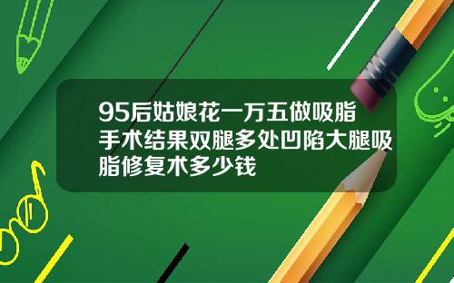 95后姑娘花一万五做吸脂手术结果双腿多处凹陷大腿吸脂修复术多少钱