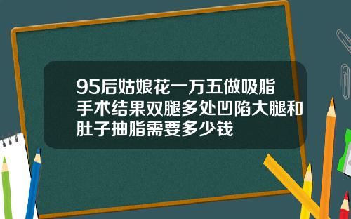 95后姑娘花一万五做吸脂手术结果双腿多处凹陷大腿和肚子抽脂需要多少钱